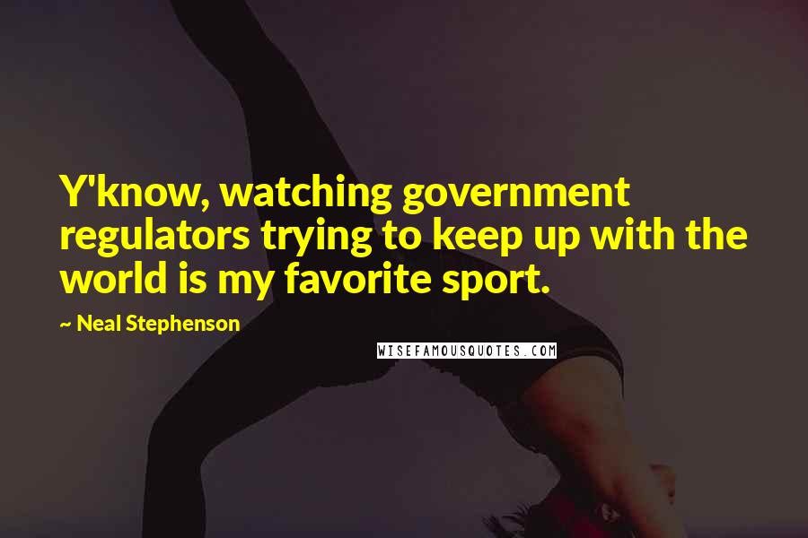 Neal Stephenson Quotes: Y'know, watching government regulators trying to keep up with the world is my favorite sport.