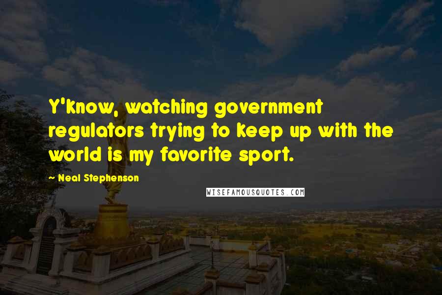 Neal Stephenson Quotes: Y'know, watching government regulators trying to keep up with the world is my favorite sport.