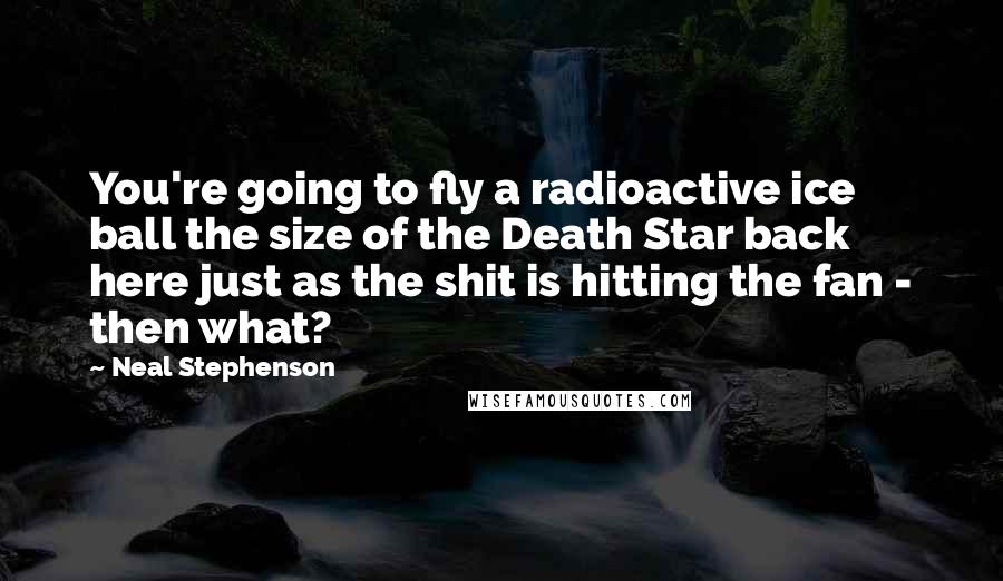 Neal Stephenson Quotes: You're going to fly a radioactive ice ball the size of the Death Star back here just as the shit is hitting the fan - then what?