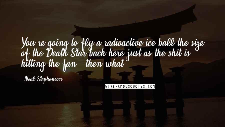 Neal Stephenson Quotes: You're going to fly a radioactive ice ball the size of the Death Star back here just as the shit is hitting the fan - then what?