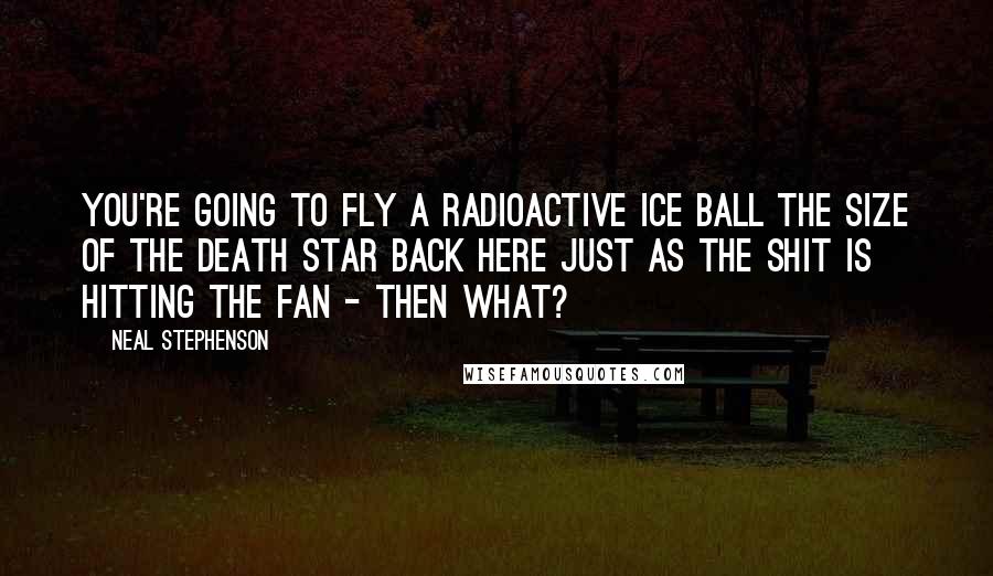 Neal Stephenson Quotes: You're going to fly a radioactive ice ball the size of the Death Star back here just as the shit is hitting the fan - then what?