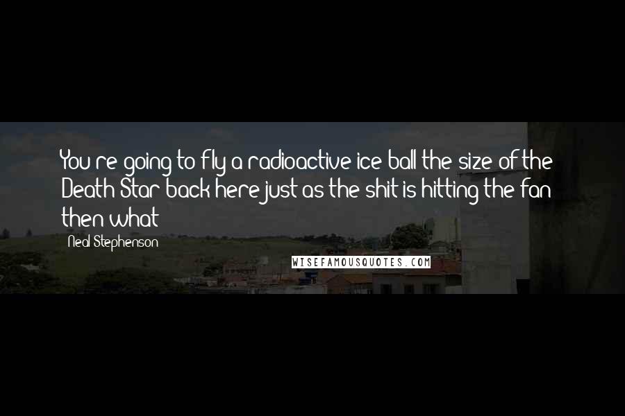 Neal Stephenson Quotes: You're going to fly a radioactive ice ball the size of the Death Star back here just as the shit is hitting the fan - then what?