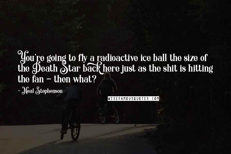 Neal Stephenson Quotes: You're going to fly a radioactive ice ball the size of the Death Star back here just as the shit is hitting the fan - then what?