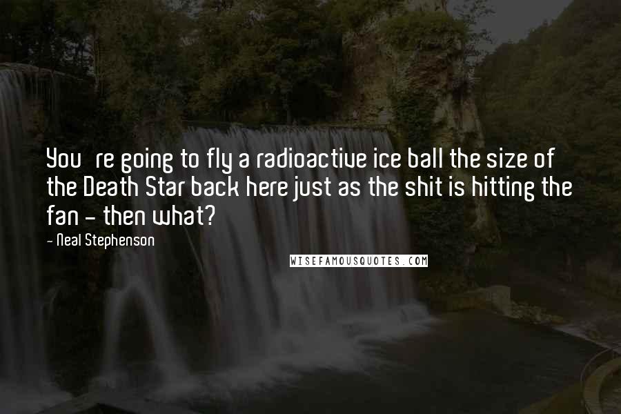 Neal Stephenson Quotes: You're going to fly a radioactive ice ball the size of the Death Star back here just as the shit is hitting the fan - then what?