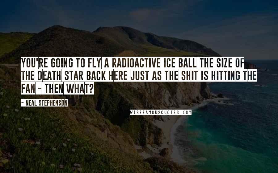 Neal Stephenson Quotes: You're going to fly a radioactive ice ball the size of the Death Star back here just as the shit is hitting the fan - then what?