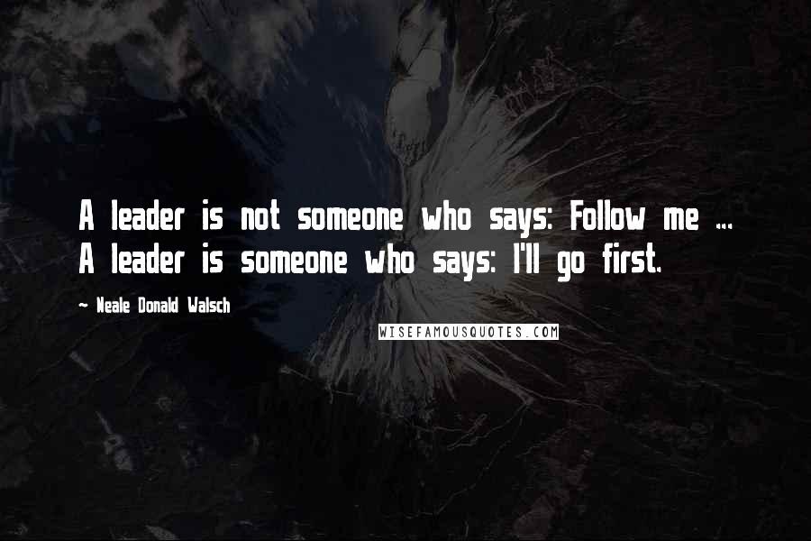 Neale Donald Walsch Quotes: A leader is not someone who says: Follow me ... A leader is someone who says: I'll go first.