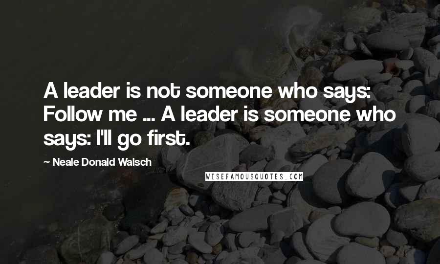 Neale Donald Walsch Quotes: A leader is not someone who says: Follow me ... A leader is someone who says: I'll go first.