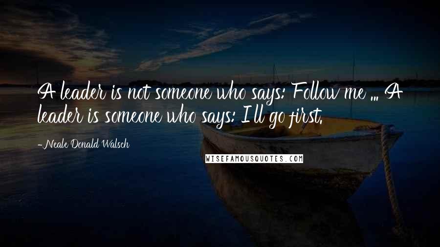 Neale Donald Walsch Quotes: A leader is not someone who says: Follow me ... A leader is someone who says: I'll go first.