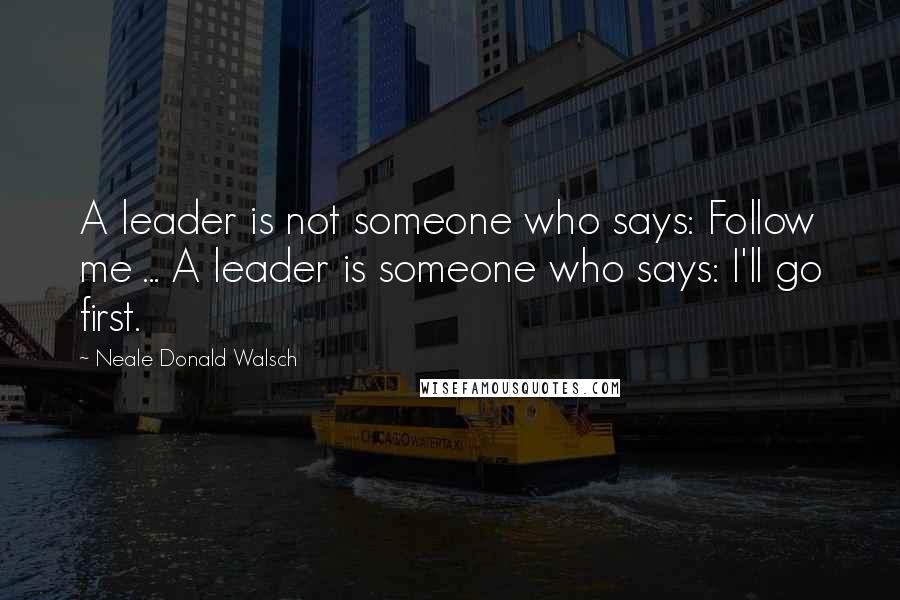 Neale Donald Walsch Quotes: A leader is not someone who says: Follow me ... A leader is someone who says: I'll go first.