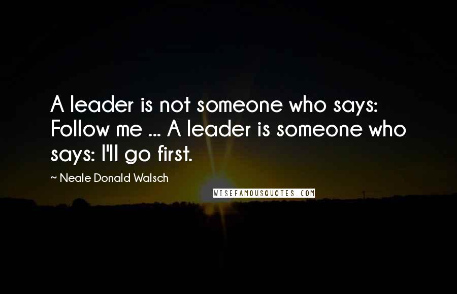 Neale Donald Walsch Quotes: A leader is not someone who says: Follow me ... A leader is someone who says: I'll go first.