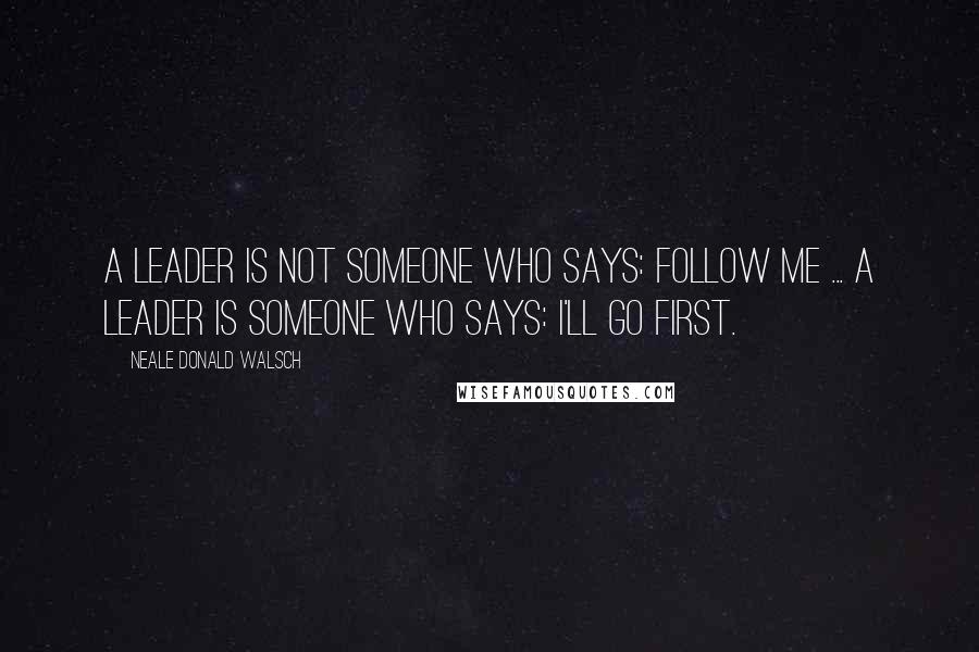 Neale Donald Walsch Quotes: A leader is not someone who says: Follow me ... A leader is someone who says: I'll go first.