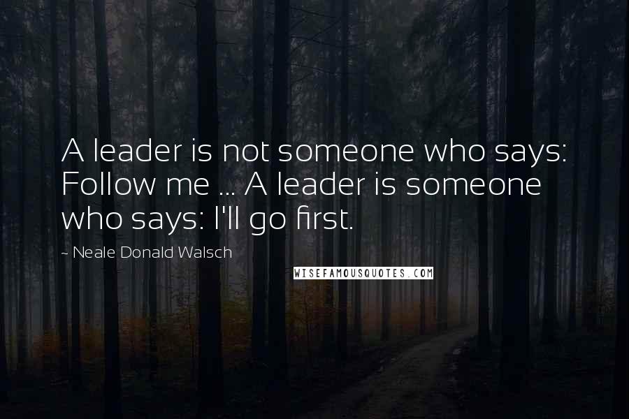Neale Donald Walsch Quotes: A leader is not someone who says: Follow me ... A leader is someone who says: I'll go first.