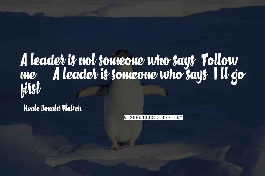 Neale Donald Walsch Quotes: A leader is not someone who says: Follow me ... A leader is someone who says: I'll go first.