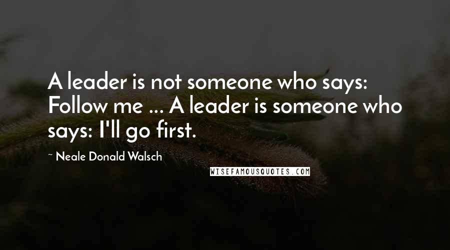 Neale Donald Walsch Quotes: A leader is not someone who says: Follow me ... A leader is someone who says: I'll go first.