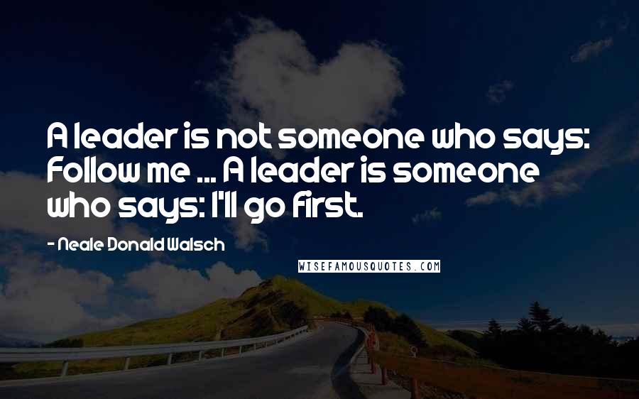 Neale Donald Walsch Quotes: A leader is not someone who says: Follow me ... A leader is someone who says: I'll go first.