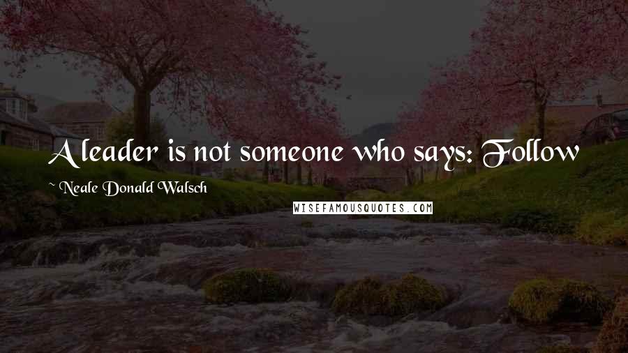 Neale Donald Walsch Quotes: A leader is not someone who says: Follow me ... A leader is someone who says: I'll go first.