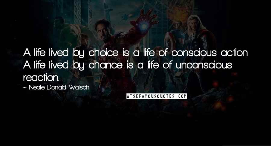 Neale Donald Walsch Quotes: A life lived by choice is a life of conscious action. A life lived by chance is a life of unconscious reaction.