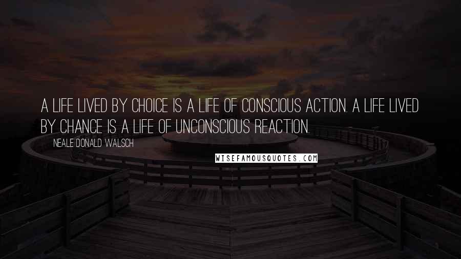 Neale Donald Walsch Quotes: A life lived by choice is a life of conscious action. A life lived by chance is a life of unconscious reaction.