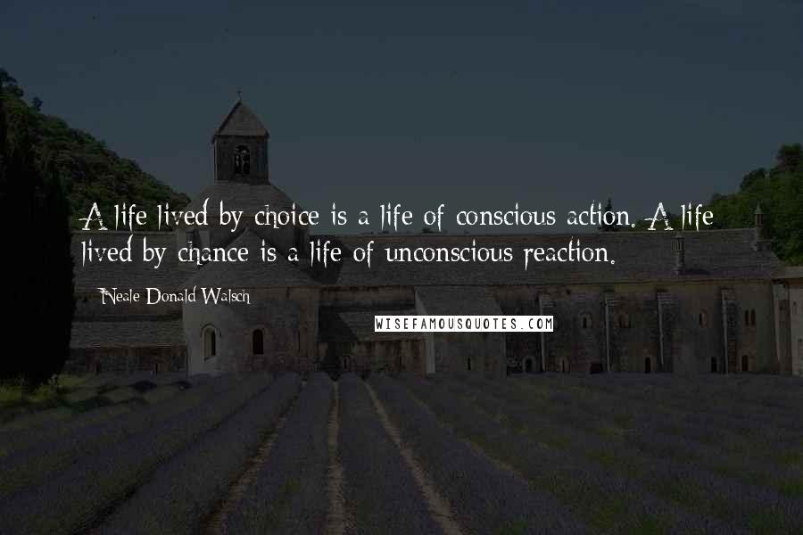 Neale Donald Walsch Quotes: A life lived by choice is a life of conscious action. A life lived by chance is a life of unconscious reaction.