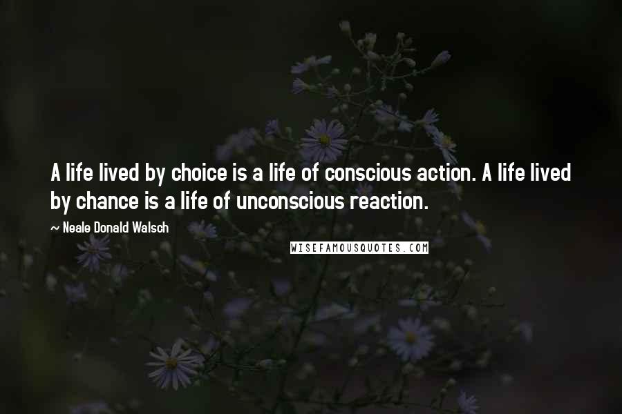 Neale Donald Walsch Quotes: A life lived by choice is a life of conscious action. A life lived by chance is a life of unconscious reaction.