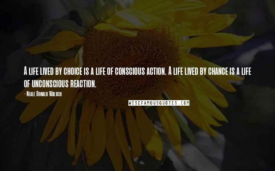 Neale Donald Walsch Quotes: A life lived by choice is a life of conscious action. A life lived by chance is a life of unconscious reaction.