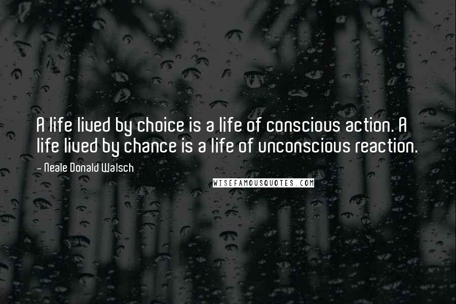 Neale Donald Walsch Quotes: A life lived by choice is a life of conscious action. A life lived by chance is a life of unconscious reaction.