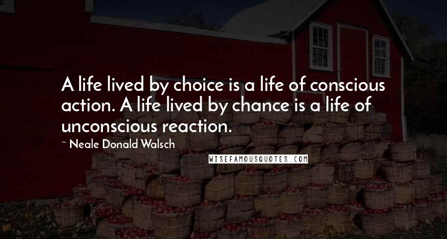 Neale Donald Walsch Quotes: A life lived by choice is a life of conscious action. A life lived by chance is a life of unconscious reaction.