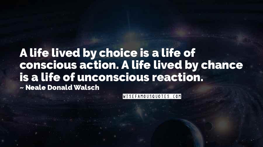 Neale Donald Walsch Quotes: A life lived by choice is a life of conscious action. A life lived by chance is a life of unconscious reaction.