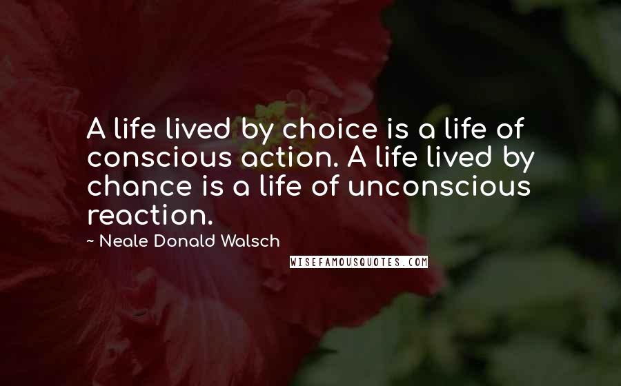 Neale Donald Walsch Quotes: A life lived by choice is a life of conscious action. A life lived by chance is a life of unconscious reaction.