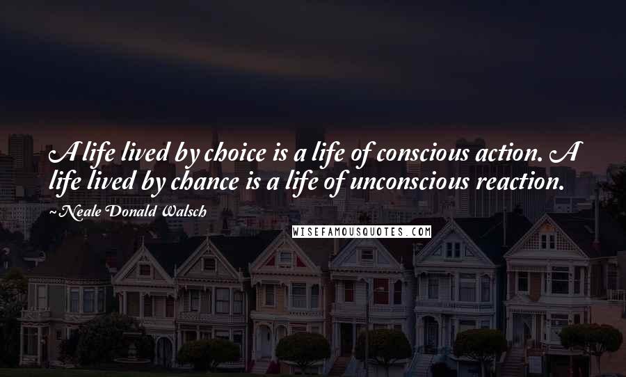 Neale Donald Walsch Quotes: A life lived by choice is a life of conscious action. A life lived by chance is a life of unconscious reaction.
