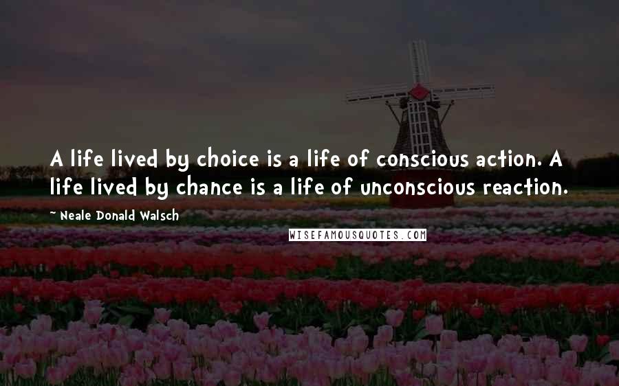 Neale Donald Walsch Quotes: A life lived by choice is a life of conscious action. A life lived by chance is a life of unconscious reaction.