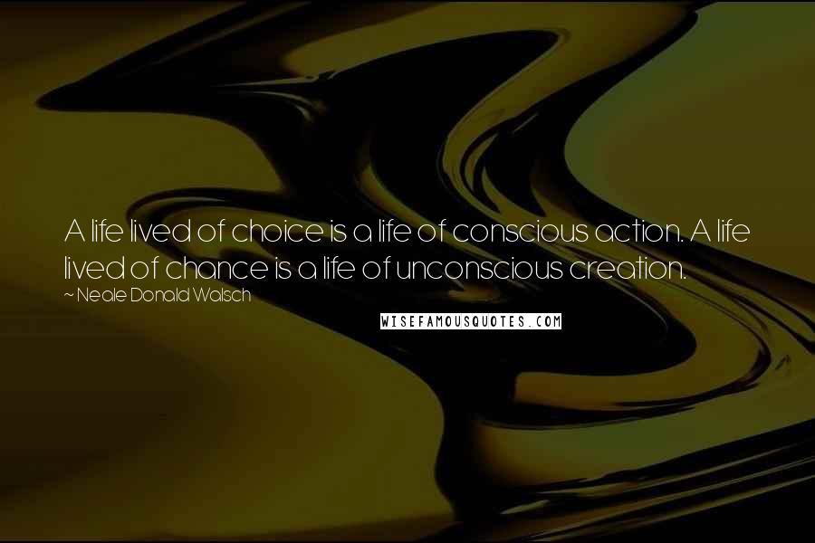 Neale Donald Walsch Quotes: A life lived of choice is a life of conscious action. A life lived of chance is a life of unconscious creation.