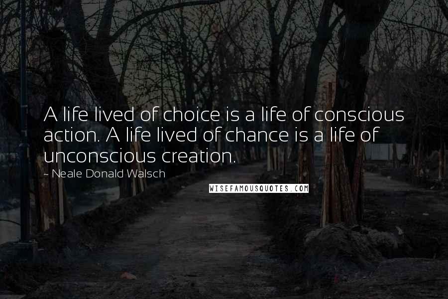 Neale Donald Walsch Quotes: A life lived of choice is a life of conscious action. A life lived of chance is a life of unconscious creation.