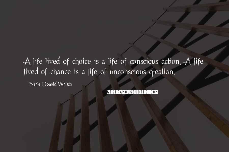 Neale Donald Walsch Quotes: A life lived of choice is a life of conscious action. A life lived of chance is a life of unconscious creation.