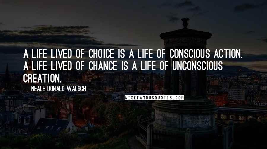 Neale Donald Walsch Quotes: A life lived of choice is a life of conscious action. A life lived of chance is a life of unconscious creation.