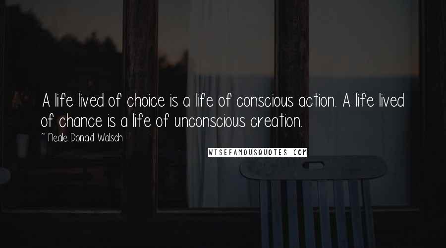 Neale Donald Walsch Quotes: A life lived of choice is a life of conscious action. A life lived of chance is a life of unconscious creation.