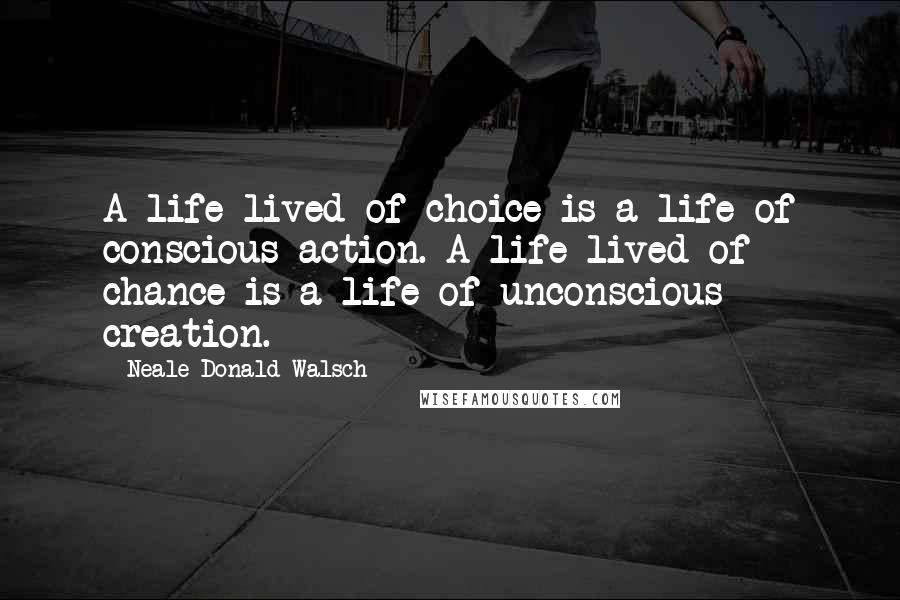 Neale Donald Walsch Quotes: A life lived of choice is a life of conscious action. A life lived of chance is a life of unconscious creation.