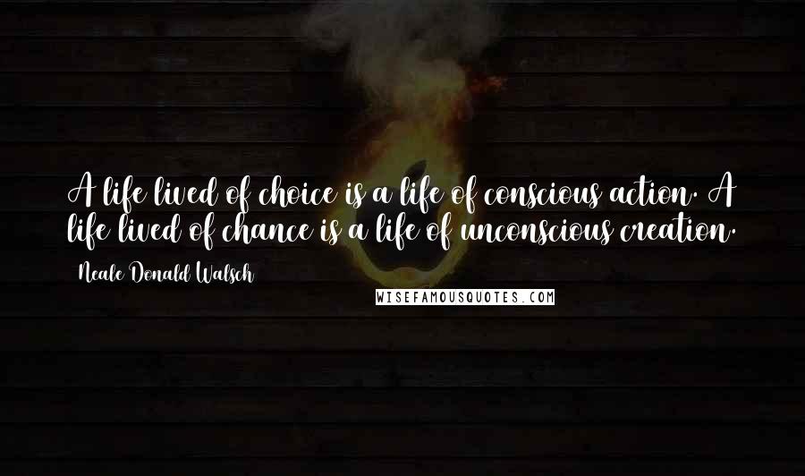 Neale Donald Walsch Quotes: A life lived of choice is a life of conscious action. A life lived of chance is a life of unconscious creation.