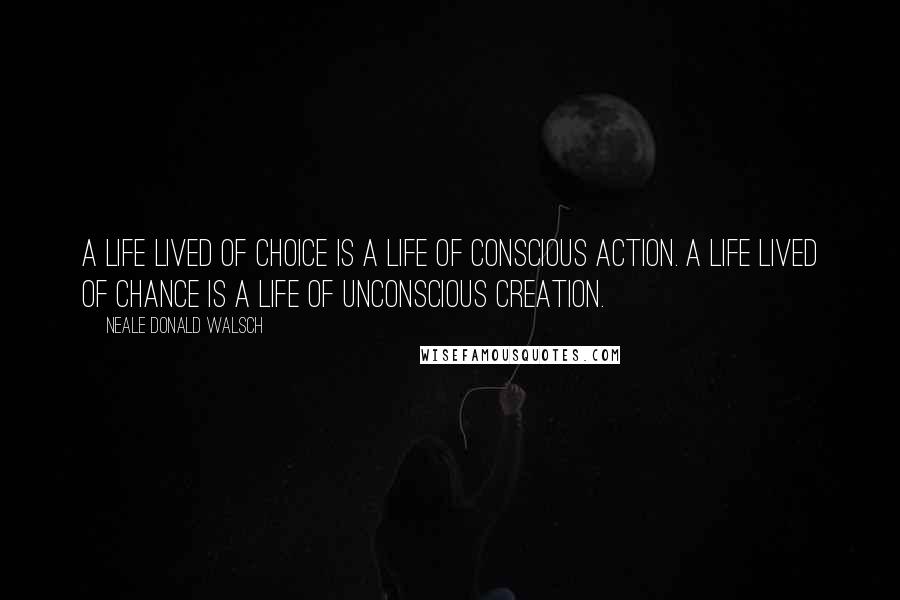 Neale Donald Walsch Quotes: A life lived of choice is a life of conscious action. A life lived of chance is a life of unconscious creation.