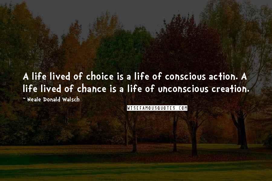 Neale Donald Walsch Quotes: A life lived of choice is a life of conscious action. A life lived of chance is a life of unconscious creation.