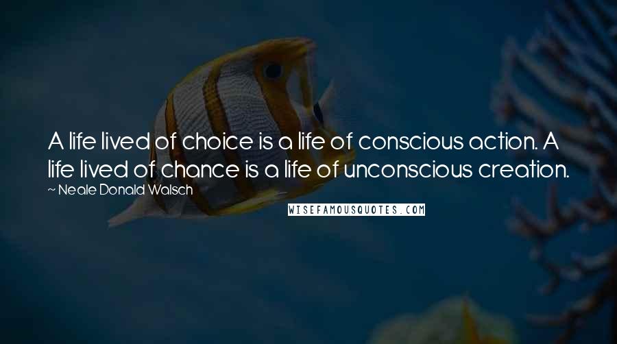 Neale Donald Walsch Quotes: A life lived of choice is a life of conscious action. A life lived of chance is a life of unconscious creation.
