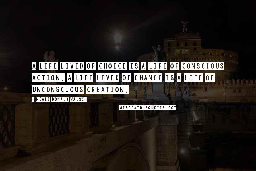 Neale Donald Walsch Quotes: A life lived of choice is a life of conscious action. A life lived of chance is a life of unconscious creation.