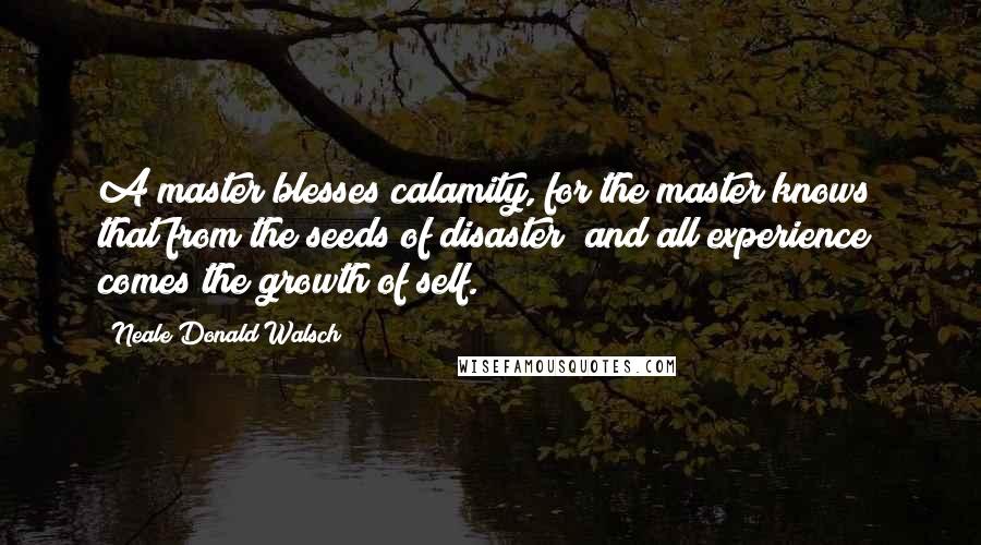 Neale Donald Walsch Quotes: A master blesses calamity, for the master knows that from the seeds of disaster (and all experience) comes the growth of self.