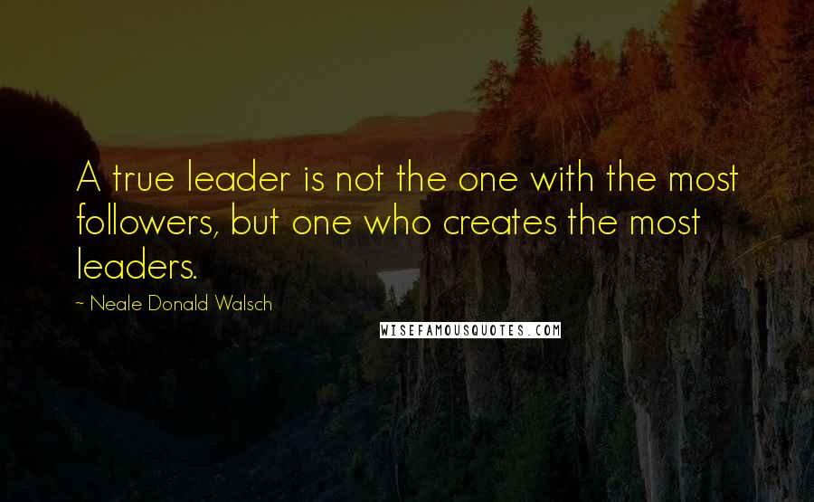 Neale Donald Walsch Quotes: A true leader is not the one with the most followers, but one who creates the most leaders.