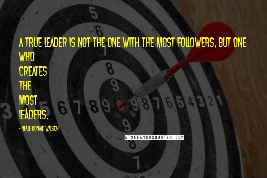 Neale Donald Walsch Quotes: A true leader is not the one with the most followers, but one who creates the most leaders.