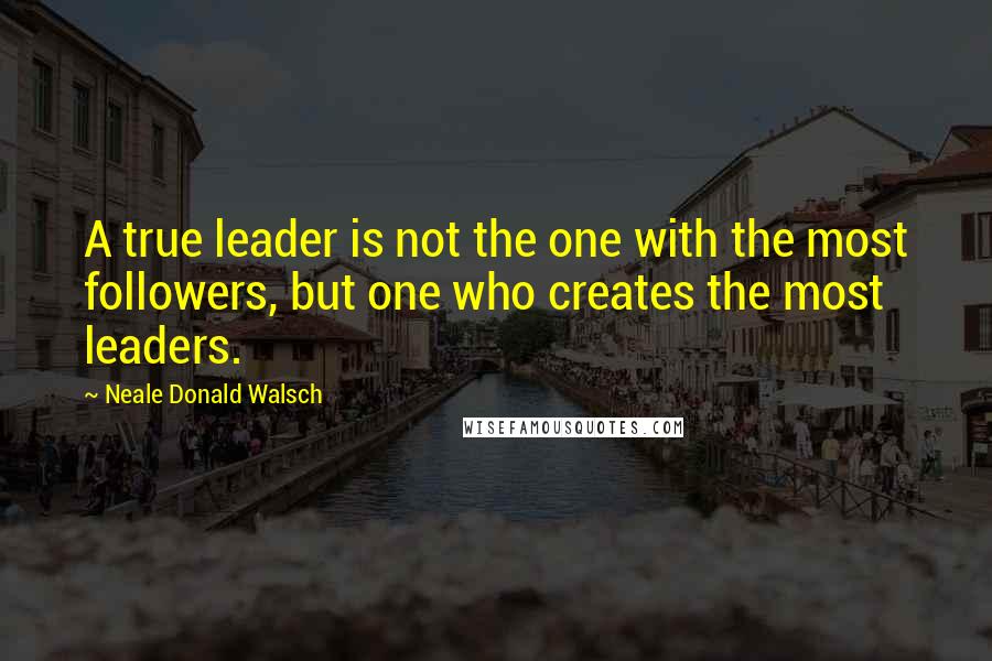 Neale Donald Walsch Quotes: A true leader is not the one with the most followers, but one who creates the most leaders.