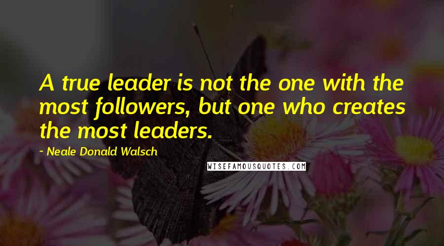 Neale Donald Walsch Quotes: A true leader is not the one with the most followers, but one who creates the most leaders.