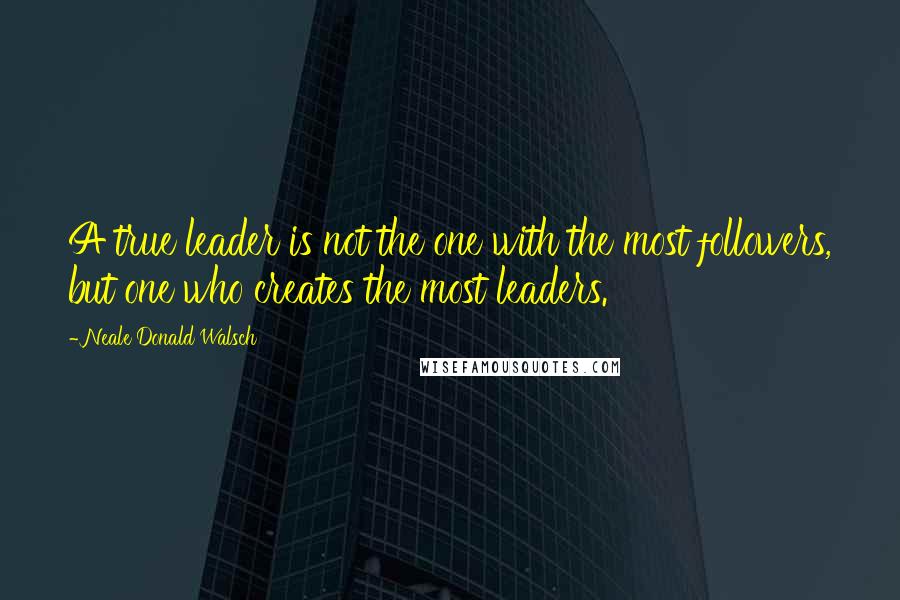 Neale Donald Walsch Quotes: A true leader is not the one with the most followers, but one who creates the most leaders.