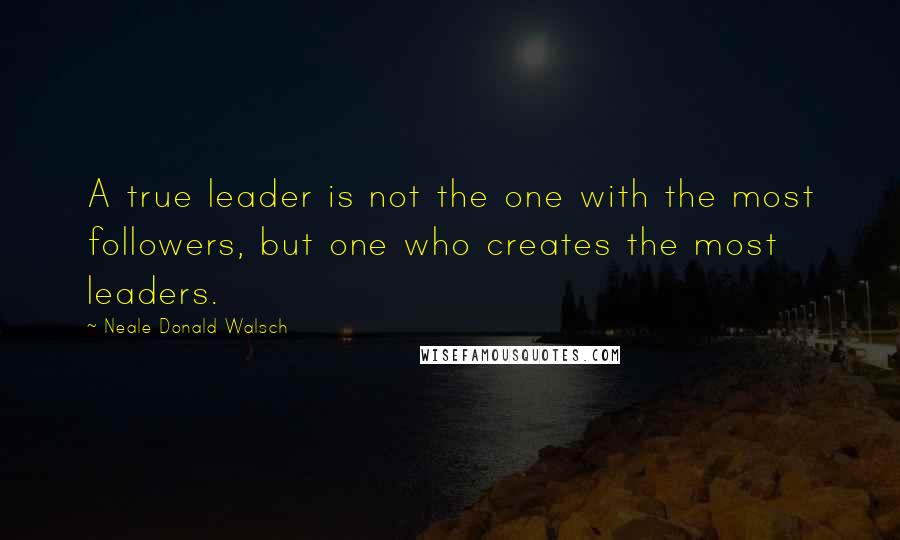 Neale Donald Walsch Quotes: A true leader is not the one with the most followers, but one who creates the most leaders.