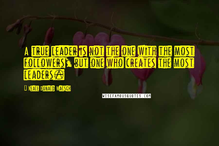 Neale Donald Walsch Quotes: A true leader is not the one with the most followers, but one who creates the most leaders.